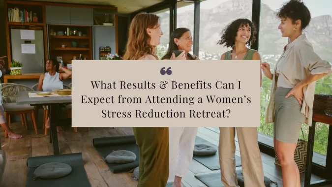 What Results or Benefits Can I Expect from Attending a Women’s Stress Reduction Retreat?
