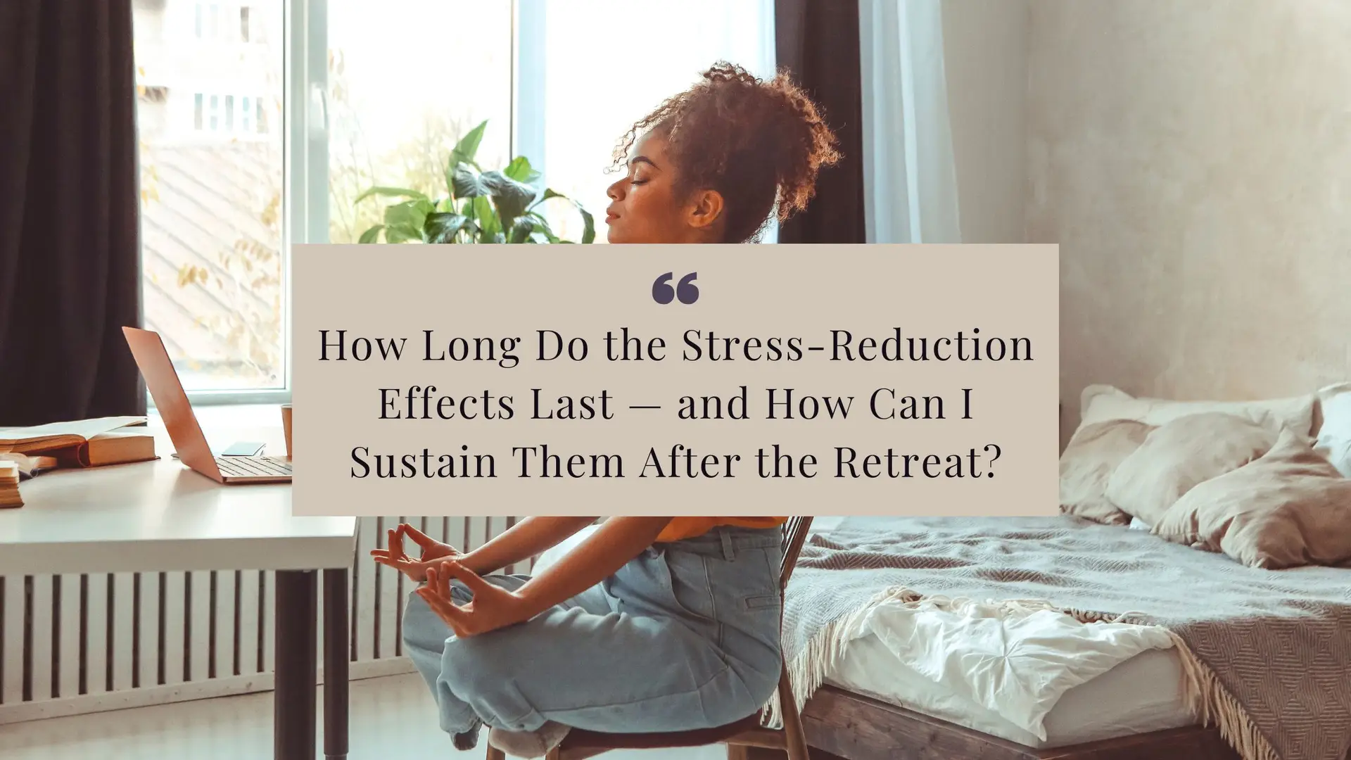 Woman sitting in a chair relaxing with the words: How Long Do the Stress-Reduction Effects Last and How Can I Sustain Them After the Retreat?
