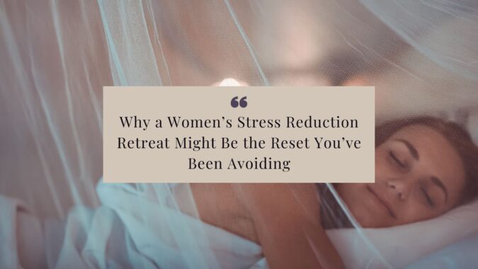Why a Women’s Stress Reduction Retreat Might Be the Reset You’ve Been Avoiding