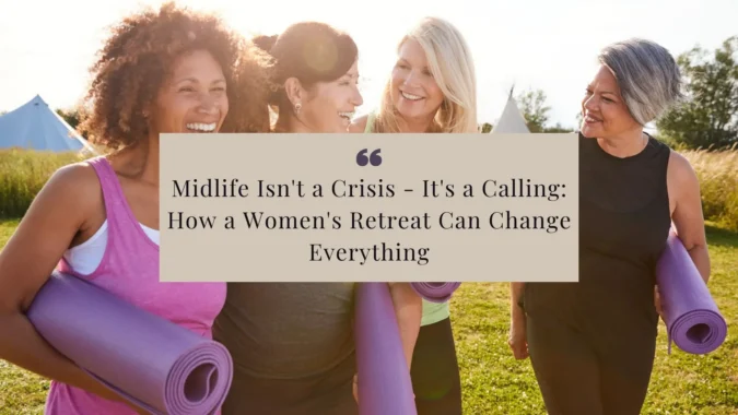 Midlife Isn't a Crisis - It's a Calling: How a Women's Retreat Can Change Everything