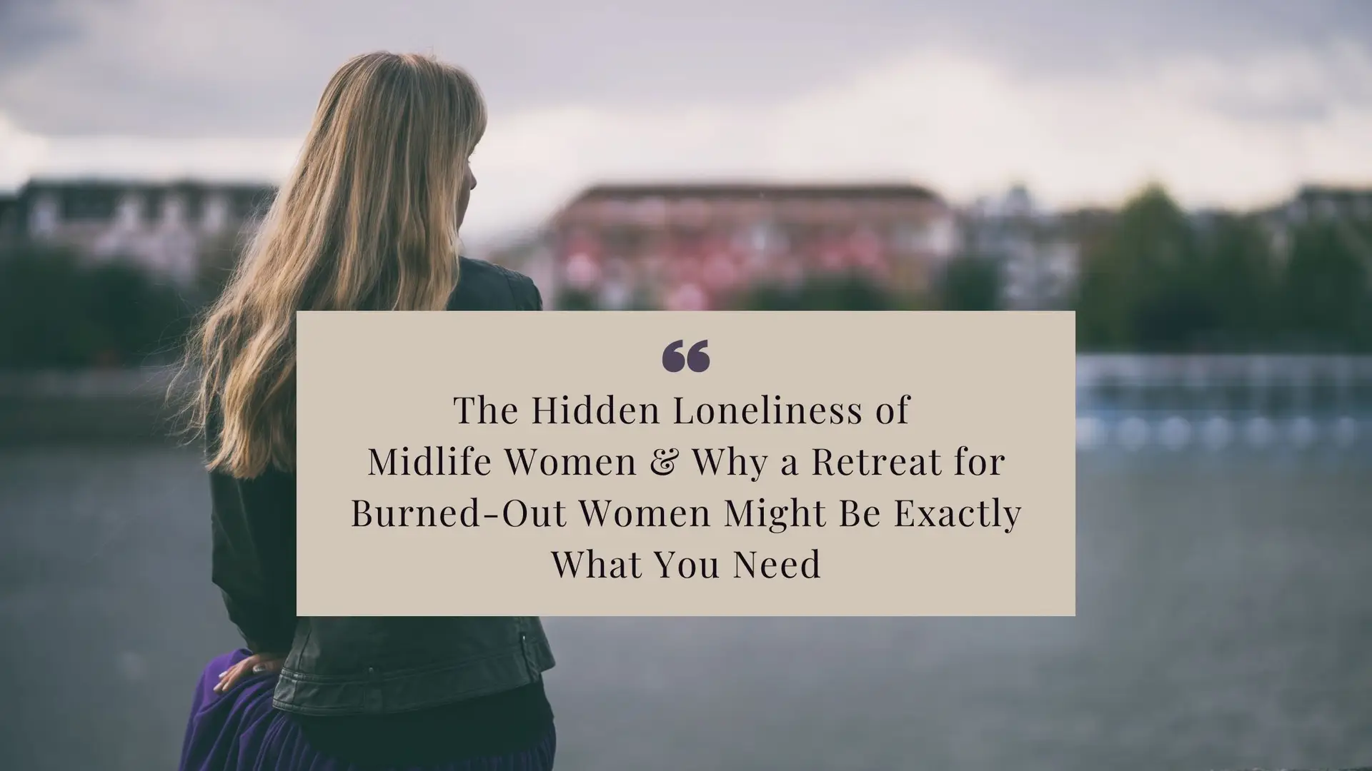 The Hidden Loneliness of Midlife Women - and Why a Retreat for Burned-Out Women Might Be Exactly What You Need