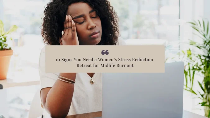 10 Signs You Need a Women’s Stress Reduction Retreat for Midlife Burnout