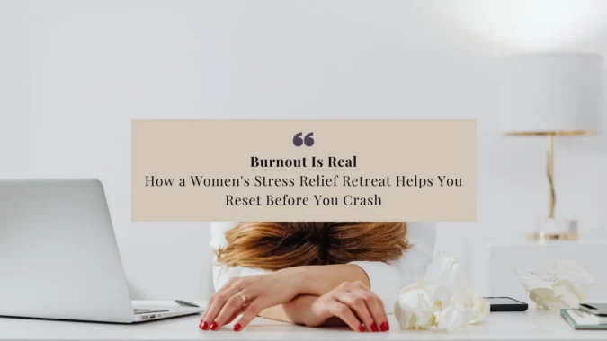 Burnout Is Real: How a Women's Stress Relief Retreat Helps You Reset Before You Crash