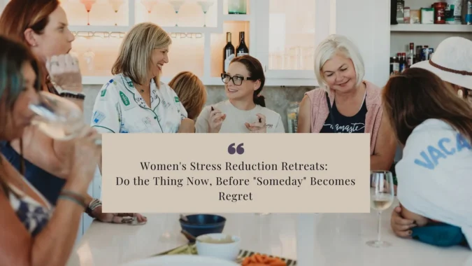 Women's Stress Reduction Retreats: Do the Thing Now, Before "Someday" Becomes Regret