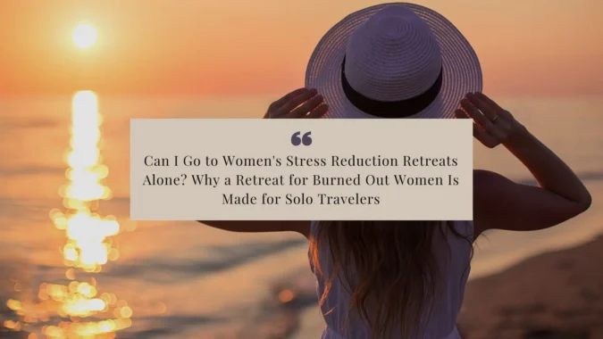 Can I Go to Women’s Stress Reduction Retreats Alone_ Why a Retreat for Burned Out Women Is Made for Solo Travelers Can I Go to Women's Stress Reduction Retreats Alone_ Why a Retreat for Burned Out Women Is Made for Solo Travelers